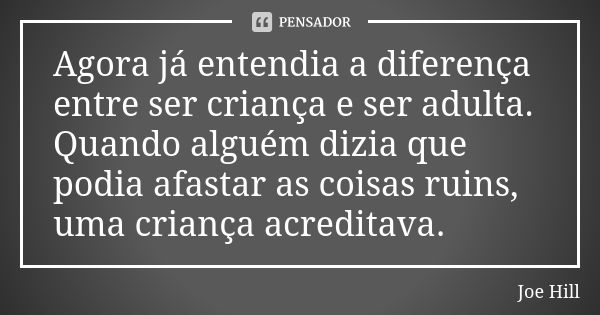 Agora já entendia a diferença entre ser criança e ser adulta. Quando alguém dizia que podia afastar as coisas ruins, uma criança acreditava.... Frase de Joe Hill.