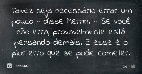 Talvez seja necessário errar um pouco - disse Merrin. - Se você não erra, provavelmente está pensando demais. E esse é o pior erro que se pode cometer.... Frase de Joe Hill.