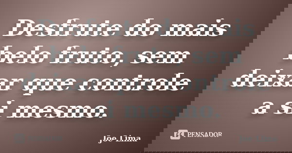 Desfrute do mais belo fruto, sem deixar que controle a si mesmo.... Frase de Joe Lima.