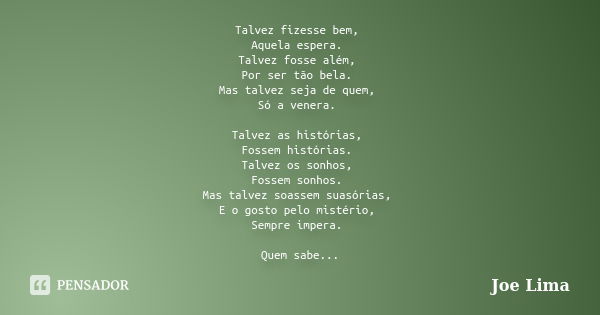 Talvez fizesse bem, Aquela espera. Talvez fosse além, Por ser tão bela. Mas talvez seja de quem, Só a venera. Talvez as histórias, Fossem histórias. Talvez os s... Frase de Joe Lima.