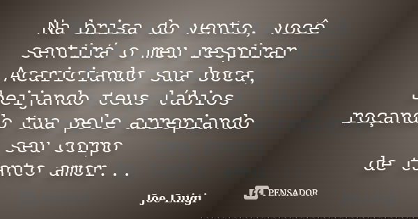 Na brisa do vento, você sentirá o meu respirar Acariciando sua boca, beijando teus lábios roçando tua pele arrepiando seu corpo de tanto amor...... Frase de Joe Luigi.