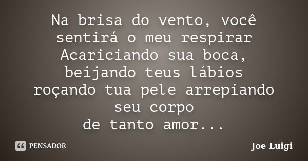 Na brisa do vento, você sentirá o meu respirar Acariciando sua boca, beijando teus lábios roçando tua pele arrepiando seu corpo de tanto amor...... Frase de Joe Luigi.