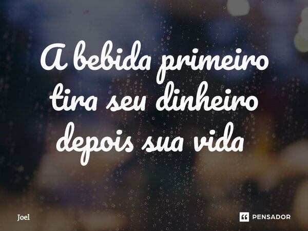 A bebida primeiro tira seu dinheiro depois sua vida ⁠... Frase de Joel.