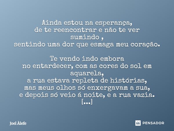  Ainda estou na esperança, de te reencontrar e não te ver sumindo , sentindo uma dor que esmaga meu coração. Te vendo indo embora no entardecer, com as cores d... Frase de Joel Àlefe.