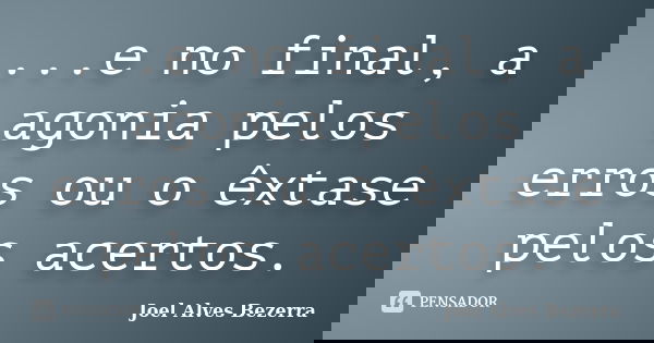 ...e no final, a agonia pelos erros ou o êxtase pelos acertos.... Frase de Joel Alves Bezerra.