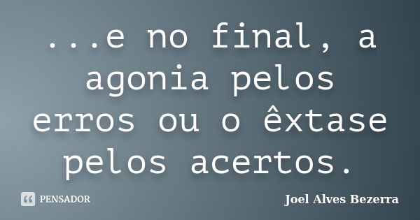 ...e no final, a agonia pelos erros ou o êxtase pelos acertos.... Frase de Joel Alves Bezerra.