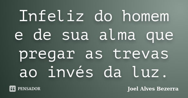 Infeliz do homem e de sua alma que pregar as trevas ao invés da luz.... Frase de Joel Alves Bezerra.