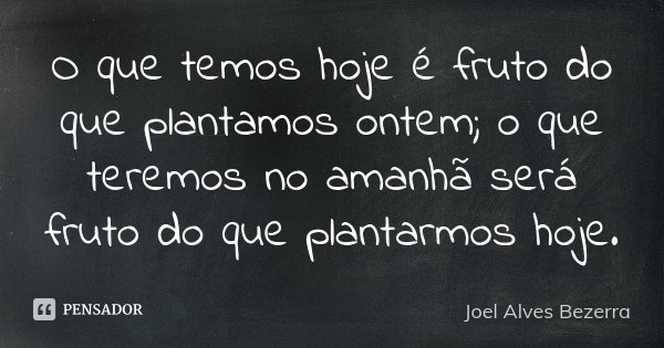 O que temos hoje é fruto do que plantamos ontem; o que teremos no amanhã será fruto do que plantarmos hoje.... Frase de Joel Alves Bezerra.