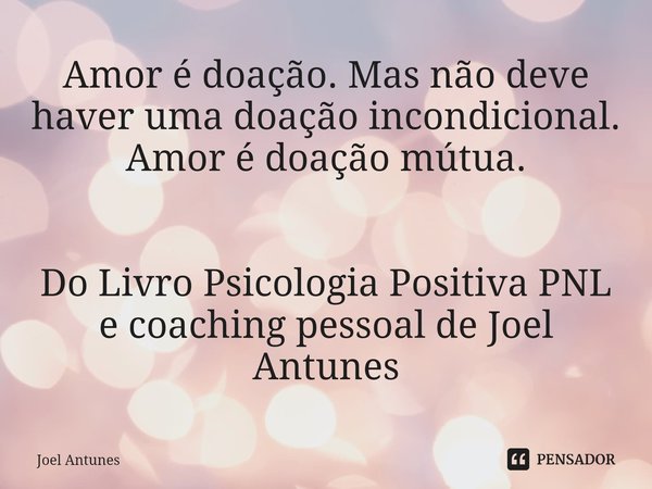 ⁠Amor é doação. Mas não deve haver uma doação incondicional. Amor é doação mútua.... Frase de Joel Antunes.