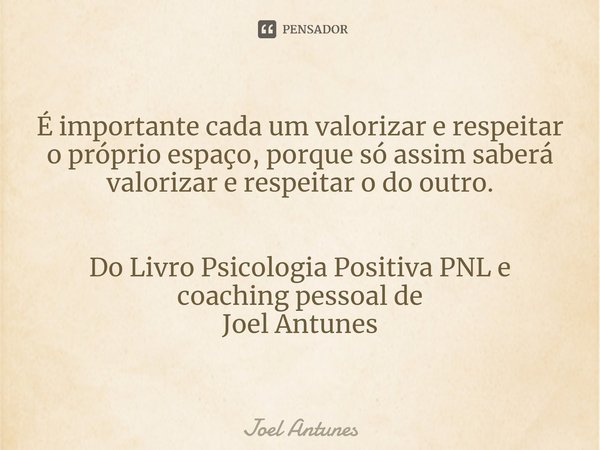 ⁠É importante cada um valorizar e respeitar o próprio espaço, porque só assim saberá valorizar e respeitar o do outro. Do Livro Psicologia Positiva PNL e coachi... Frase de Joel Antunes.