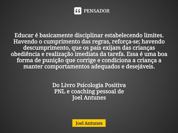 ⁠
Educar é basicamente disciplinar estabelecendo limites. Havendo o cumprimento das regras, reforça-se; havendo descumprimento, que os pais exijam das crianças ... Frase de Joel Antunes.