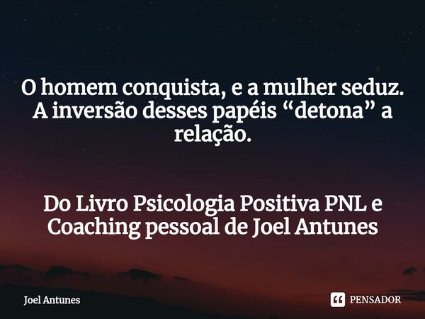 ⁠
O homem conquista, e a mulher seduz. A inversão desses papéis “detona” a relação. Do Livro Psicologia Positiva PNL e Coaching pessoal de Joel Antunes... Frase de Joel Antunes.