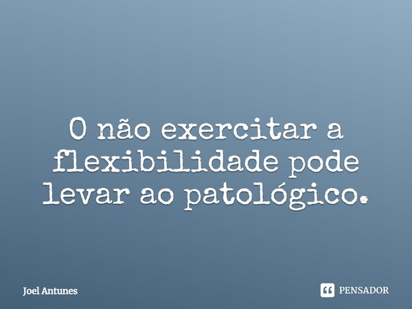 ⁠O não exercitar a flexibilidade pode levar ao patológico.... Frase de Joel Antunes.
