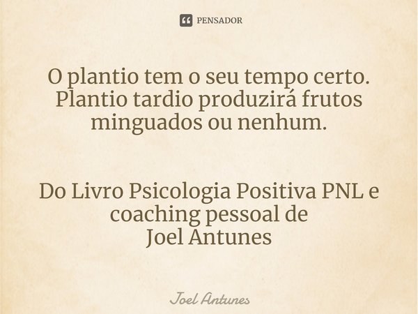 ⁠O plantio tem o seu tempo certo. Plantio tardio produzirá frutos minguados ou nenhum. Do Livro Psicologia Positiva PNL e coaching pessoal de
Joel Antunes... Frase de Joel Antunes.