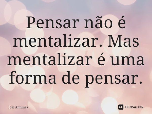 ⁠Pensar não é mentalizar. Mas mentalizar é uma forma de pensar.... Frase de Joel Antunes.