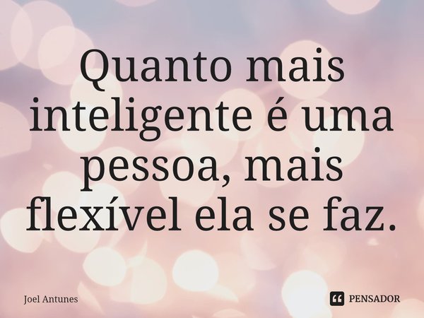 ⁠Quanto mais inteligente é uma pessoa, mais flexível ela se faz.... Frase de Joel Antunes.