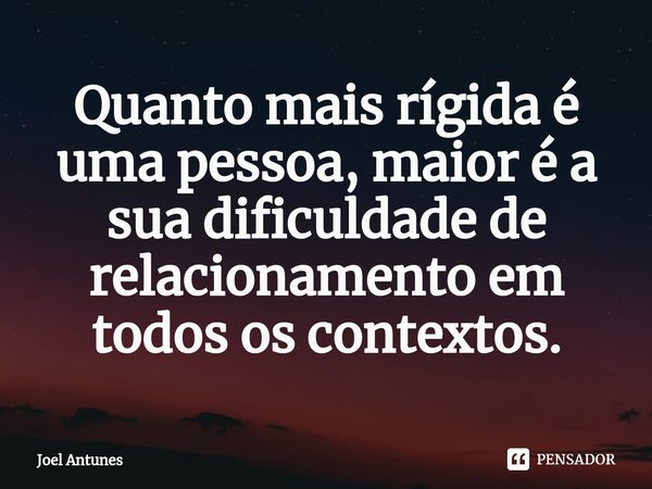 ⁠Quanto mais rígida é uma pessoa, maior é a sua dificuldade de relacionamento em todos os contextos.... Frase de Joel Antunes.