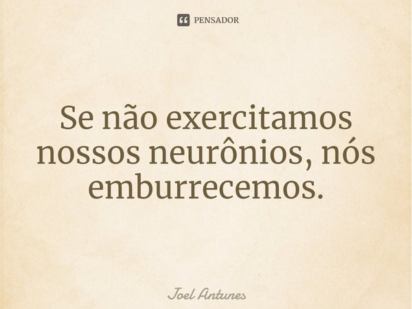 ⁠Se não exercitamos nossos neurônios, nós emburrecemos.... Frase de Joel Antunes.