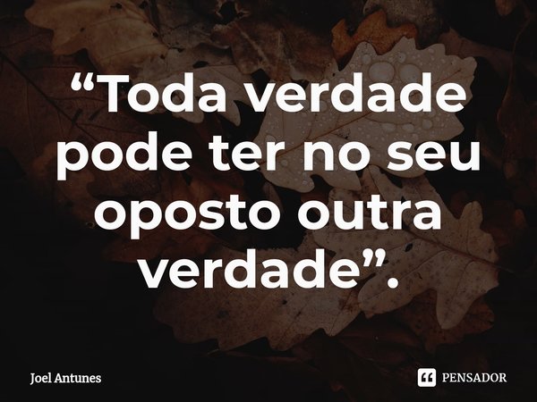 ⁠“Toda verdade pode ter no seu oposto outra verdade”.... Frase de Joel Antunes.