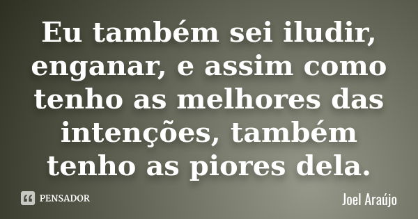 Eu também sei iludir, enganar, e assim como tenho as melhores das intenções, também tenho as piores dela.... Frase de Joel Araújo.