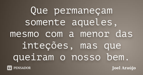 Que permaneçam somente aqueles, mesmo com a menor das inteções, mas que queiram o nosso bem.... Frase de Joel Araújo.