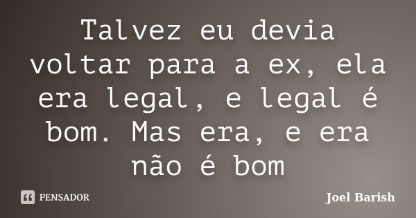 Talvez eu devia voltar para a ex, ela era legal, e legal é bom. Mas era, e era não é bom... Frase de Joel Barish.