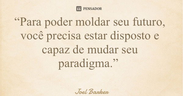 “Para poder moldar seu futuro, você precisa estar disposto e capaz de mudar seu paradigma.”... Frase de Joel Barker.