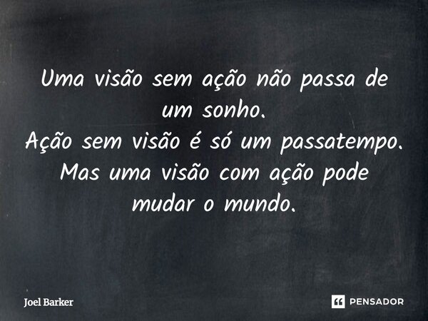 Uma visão sem ação não passa de um sonho. Ação sem visão é só um passatempo. Mas uma visão com ação pode mudar o mundo.... Frase de Joel Barker.