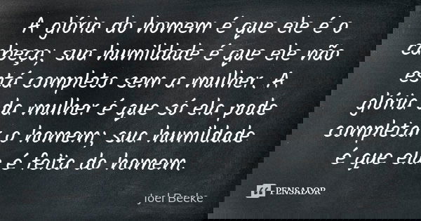 A glória do homem é que ele é o cabeça; sua humildade é que ele não está completo sem a mulher. A glória da mulher é que só ela pode completar o homem; sua humi... Frase de Joel Beeke.