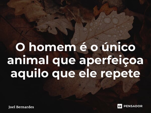 ⁠ O homem é o único animal que aperfeiçoa aquilo que ele repete... Frase de Joel Bernardes.