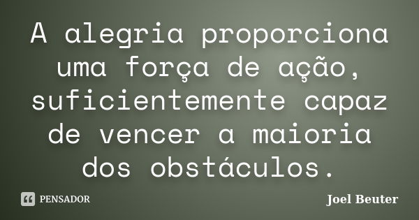 A alegria proporciona uma força de ação, suficientemente capaz de vencer a maioria dos obstáculos.... Frase de Joel Beuter.