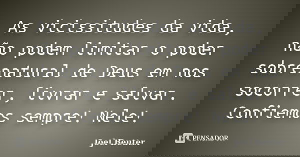 As vicissitudes da vida, não podem limitar o poder sobrenatural de Deus em nos socorrer, livrar e salvar. Confiemos sempre! Nele!... Frase de Joel Beuter.