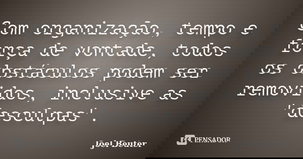 Com organização, tempo e força de vontade, todos os obstáculos podem ser removidos, inclusive as 'desculpas'.... Frase de Joel Beuter.