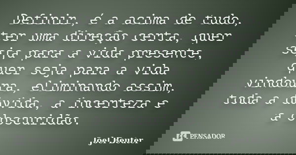 Definir, é a acima de tudo, ter uma direção certa, quer seja para a vida presente, quer seja para a vida vindoura, eliminando assim, toda a duvida, a incerteza ... Frase de Joel Beuter.