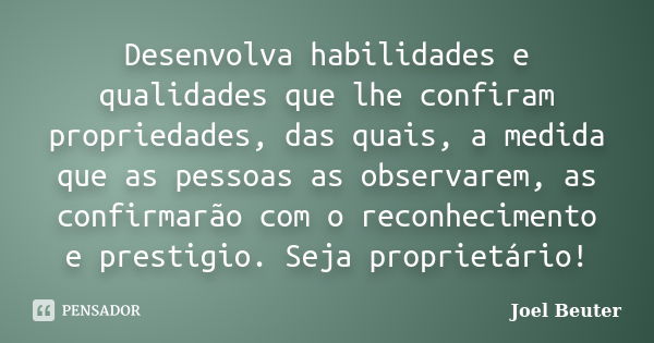 Desenvolva habilidades e qualidades que lhe confiram propriedades, das quais, a medida que as pessoas as observarem, as confirmarão com o reconhecimento e prest... Frase de Joel Beuter.