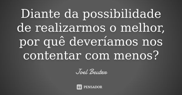 Diante da possibilidade de realizarmos o melhor, por quê deveríamos nos contentar com menos?... Frase de Joel Beuter.