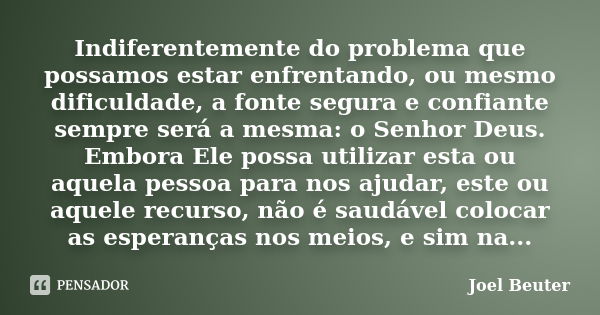 Indiferentemente do problema que possamos estar enfrentando, ou mesmo dificuldade, a fonte segura e confiante sempre será a mesma: o Senhor Deus. Embora Ele pos... Frase de Joel Beuter.