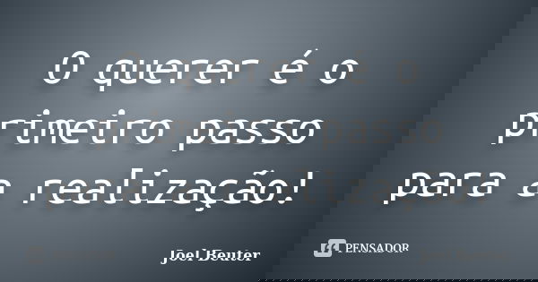O querer é o primeiro passo para a realização!... Frase de Joel Beuter.