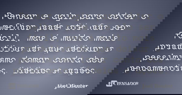 Pensar e agir para obter o melhor pode até não ser fácil, mas é muito mais produtivo do que deixar o pessimismo tomar conta dos pensamentos, ideias e ações.... Frase de Joel Beuter.