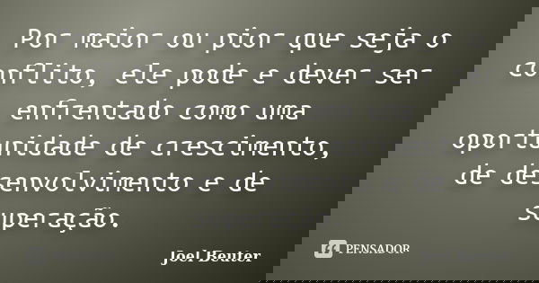 Por maior ou pior que seja o conflito, ele pode e dever ser enfrentado como uma oportunidade de crescimento, de desenvolvimento e de superação.... Frase de Joel Beuter.
