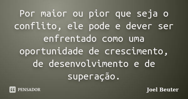 Por maior ou pior que seja o conflito, ele pode e dever ser enfrentado como uma oportunidade de crescimento, de desenvolvimento e de superação.... Frase de Joel Beuter.