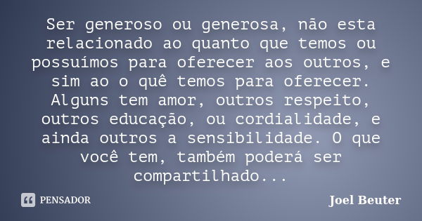 Ser generoso ou generosa, não esta relacionado ao quanto que temos ou possuímos para oferecer aos outros, e sim ao o quê temos para oferecer. Alguns tem amor, o... Frase de Joel Beuter.