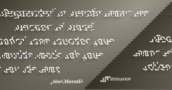 Desgastei o verbo amar em versos à você. Descobri com custos que amor é muito mais do que dizer eu te amo.... Frase de Joel Borella.