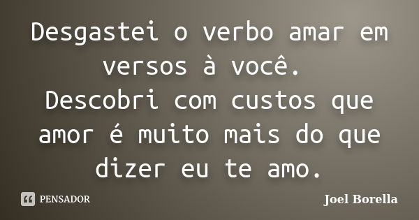 Desgastei o verbo amar em versos à você. Descobri com custos que amor é muito mais do que dizer eu te amo.... Frase de Joel Borella.