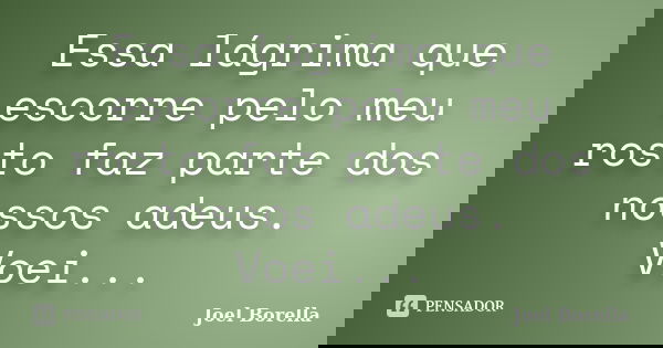 Essa lágrima que escorre pelo meu rosto faz parte dos nossos adeus. Voei...... Frase de Joel Borella.