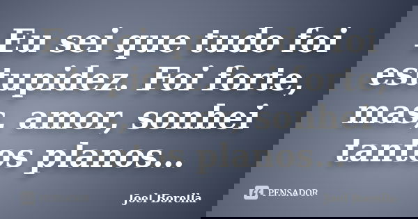 Eu sei que tudo foi estupidez. Foi forte, mas, amor, sonhei tantos planos…... Frase de Joel Borella.