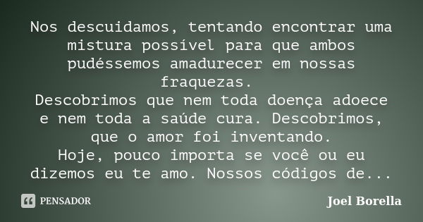 Nos descuidamos, tentando encontrar uma mistura possível para que ambos pudéssemos amadurecer em nossas fraquezas. Descobrimos que nem toda doença adoece e nem ... Frase de Joel Borella.