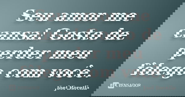 Seu amor me cansa! Gosto de perder meu fôlego com você.... Frase de Joel Borella.