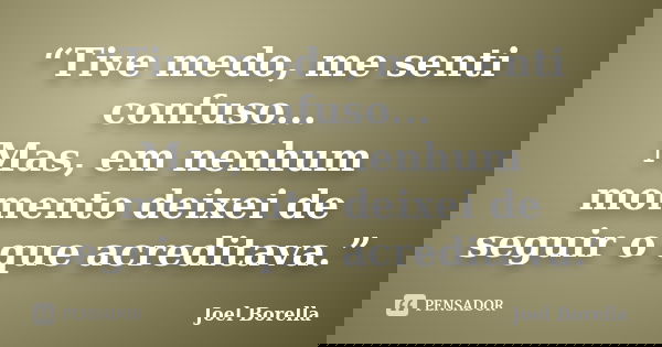 “Tive medo, me senti confuso... Mas, em nenhum momento deixei de seguir o que acreditava.”... Frase de Joel Borella.