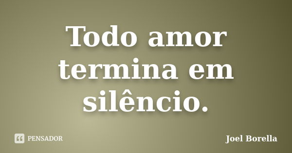 Todo amor termina em silêncio.... Frase de Joel Borella.